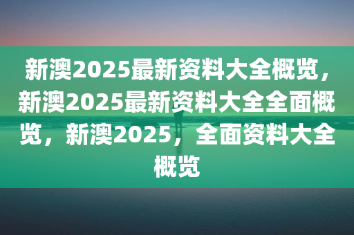 新澳2025年最新版资料,新澳2025年最新资料概览